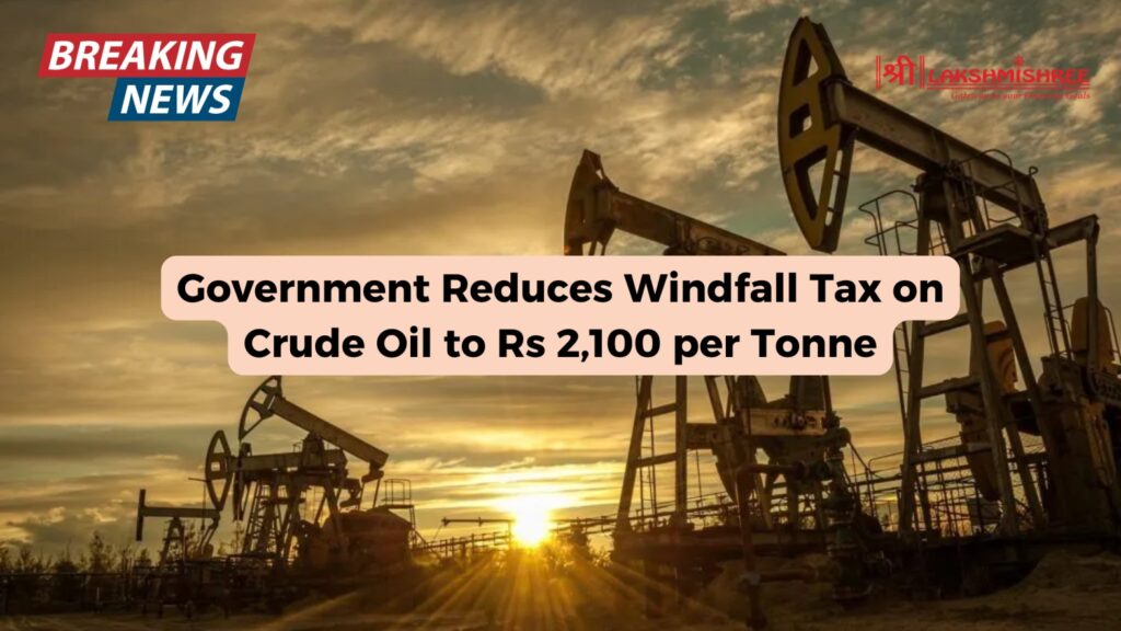 Government Reduces Windfall Tax on Crude Oil to Rs 2,100 per Tonne