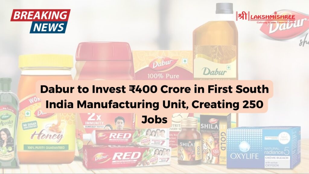 Dabur to Invest ₹400 Crore in First South India Manufacturing Unit, Creating 250 Jobs