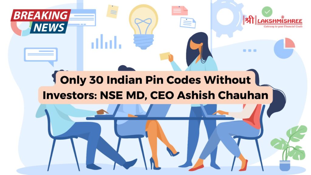 Only 30 Indian Pin Codes Without Investors: NSE MD, CEO Ashish Chauhan