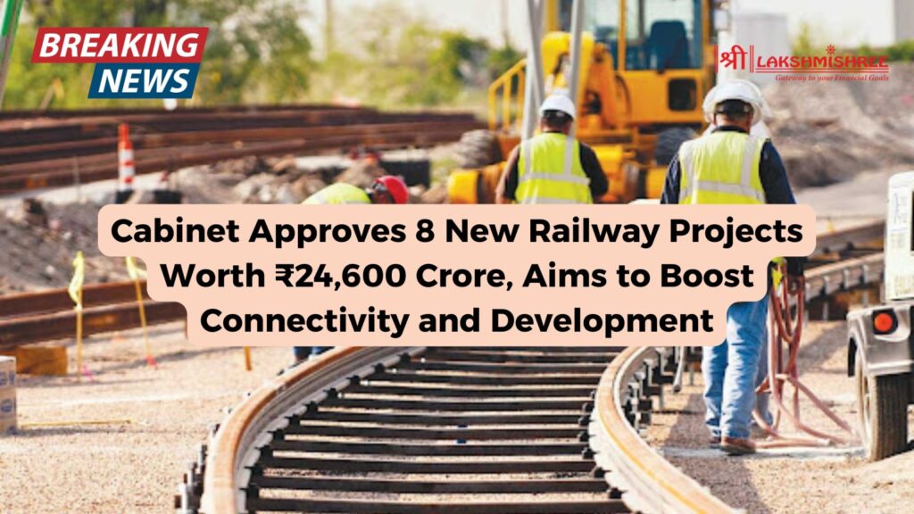 Cabinet Approves Eight New Railway Projects Worth ₹24,600 Crore, Aims to Boost Connectivity and Development