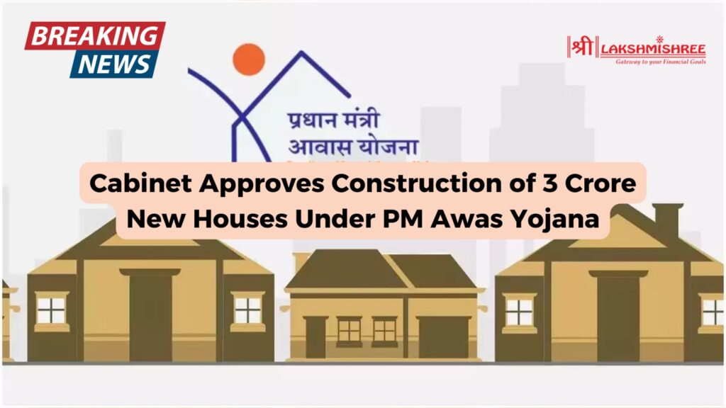 Cabinet Approves Construction of 3 Crore New Houses Under PM Awas Yojana