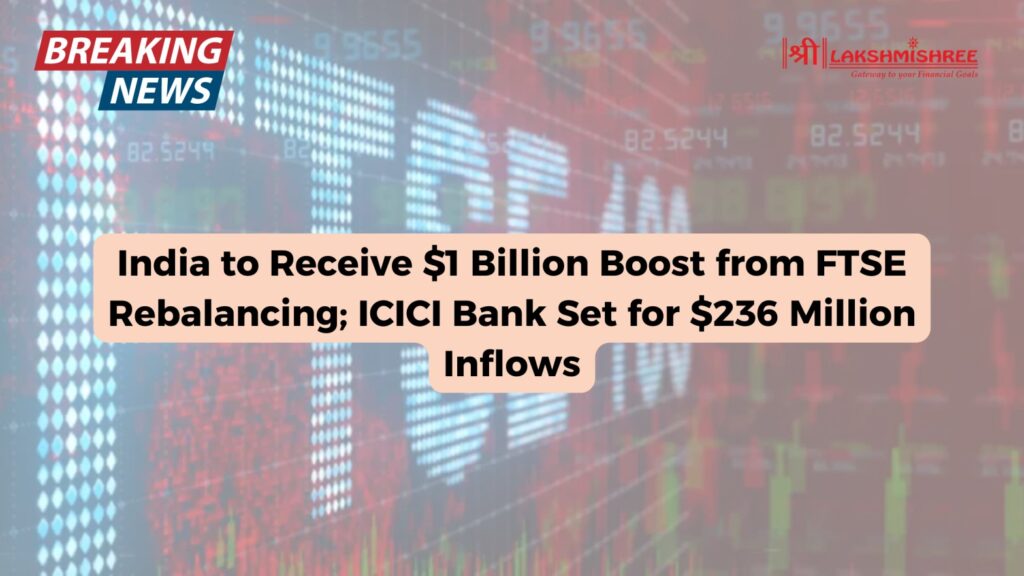 India to Receive $1 Billion Boost from FTSE Rebalancing; ICICI Bank Set for $236 Million Inflows