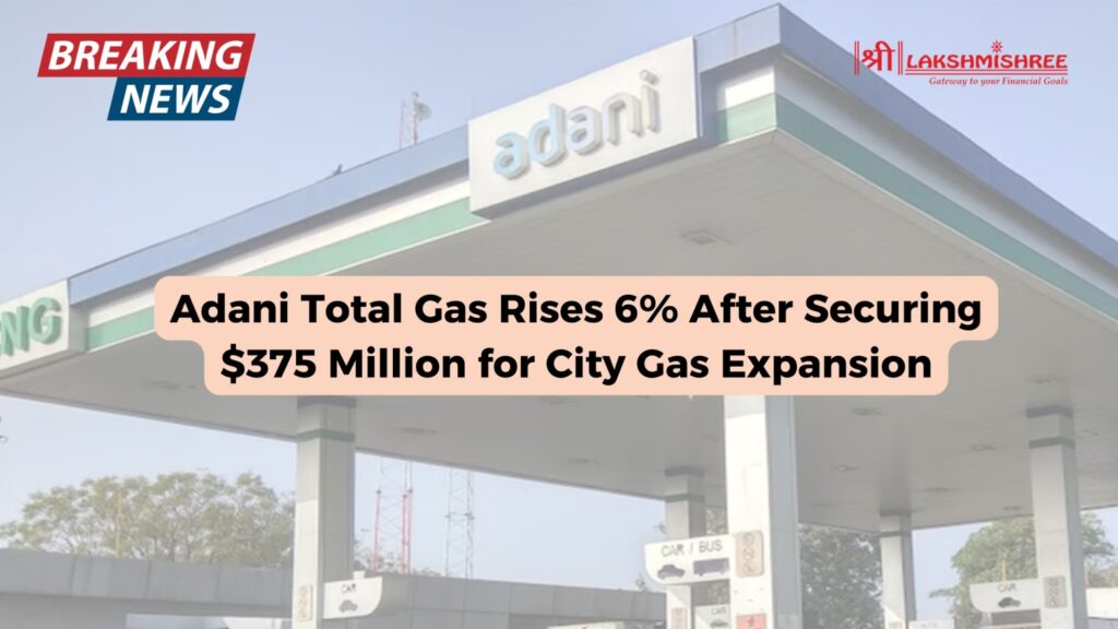 Adani Total Gas Rises 6% After Securing $375 Million for City Gas Expansion