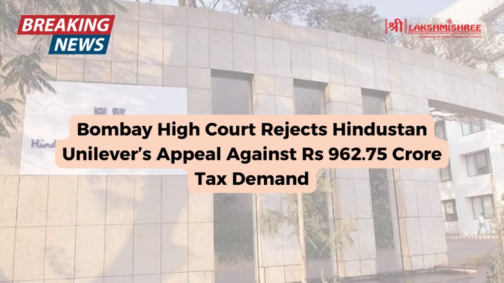 Bombay High Court Rejects Hindustan Unilever’s Appeal Against Rs 962.75 Crore Tax Demand