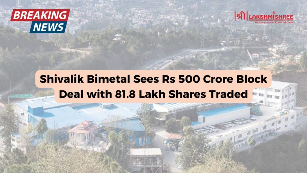 Shivalik Bimetal Sees Rs 500 Crore Block Deal with 81.8 Lakh Shares Traded