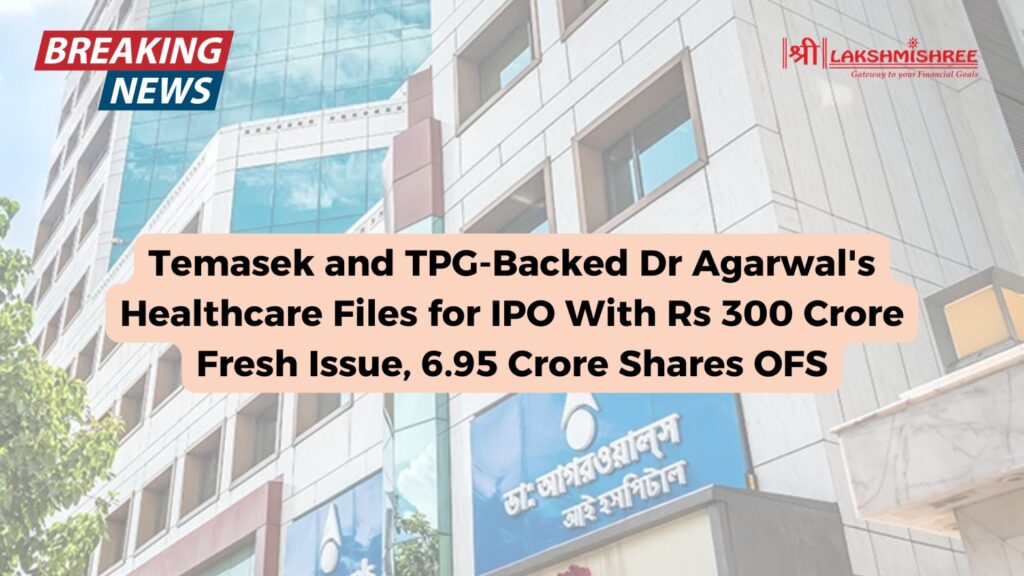 Temasek and TPG-Backed Dr Agarwal's Healthcare Files for IPO With Rs 300 Crore Fresh Issue, 6.95 Crore Shares OFS