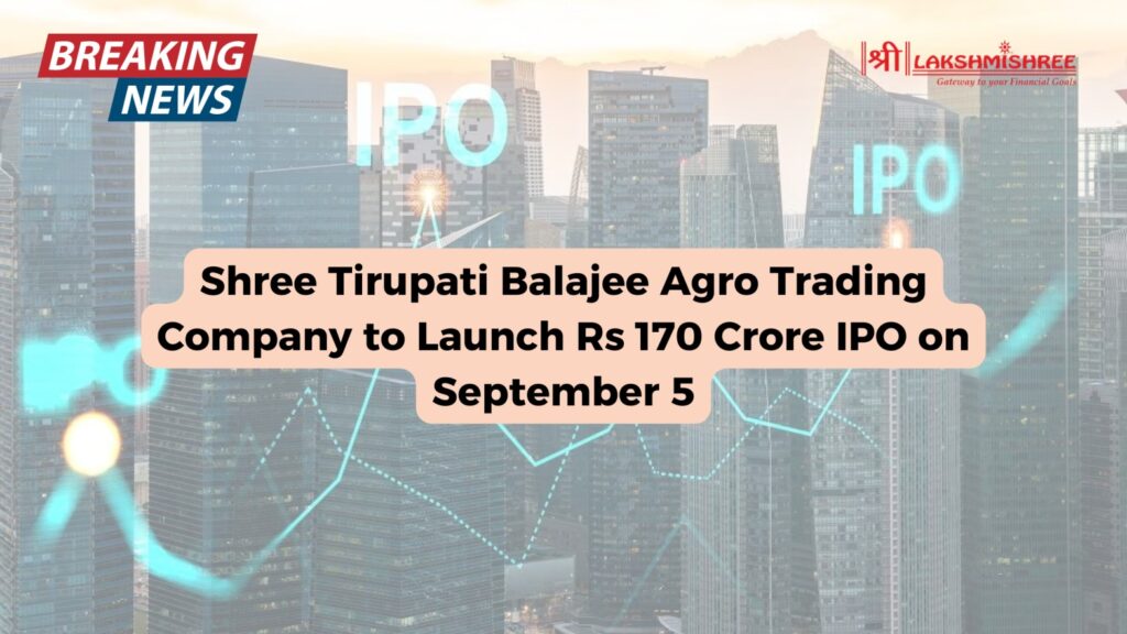 Shree Tirupati Balajee Agro Trading Company to Launch Rs 170 Crore IPO on September 5