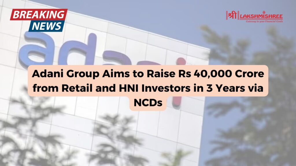 Adani Group Aims to Raise Rs 40,000 Crore from Retail and HNI Investors in 3 Years via NCDs