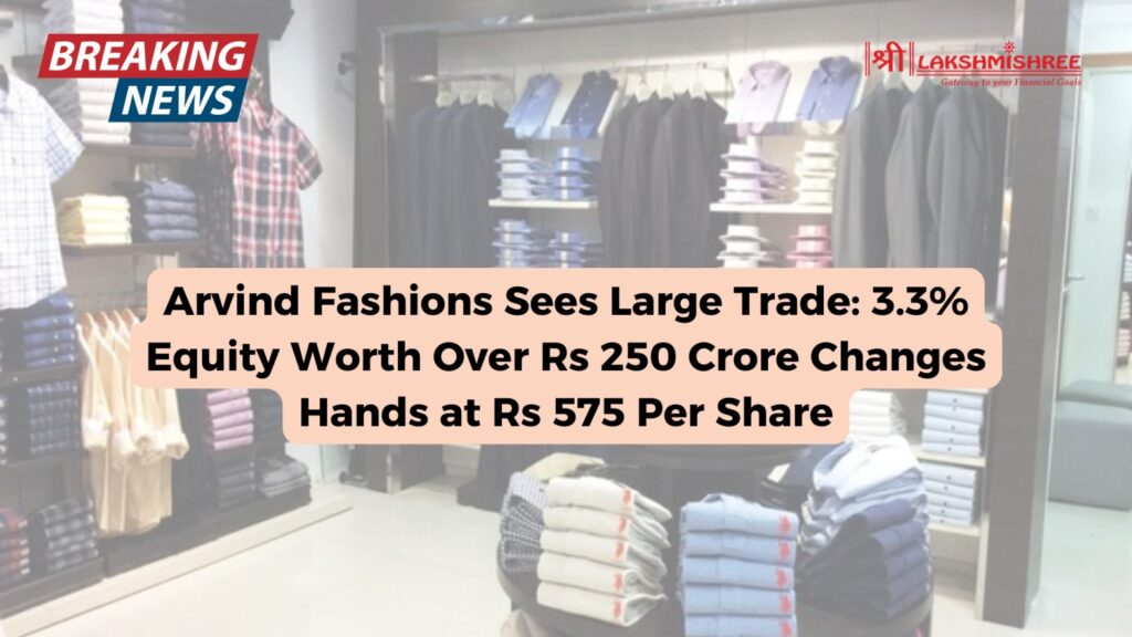 Arvind Fashions Sees Large Trade: 3.3% Equity Worth Over Rs 250 Crore Changes Hands at Rs 575 Per Share