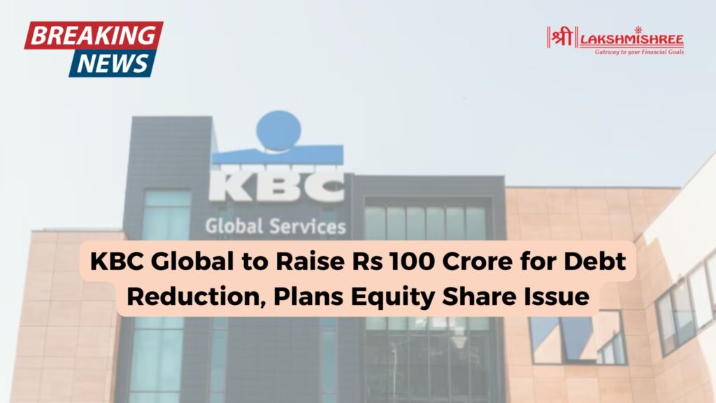 KBC Global to Raise Rs 100 Crore for Debt Reduction, Plans Equity Share Issue