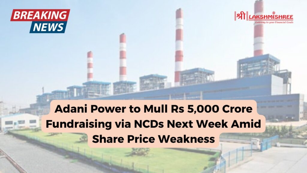 Adani Power to Mull Rs 5,000 Crore Fundraising via NCDs Next Week Amid Share Price Weakness