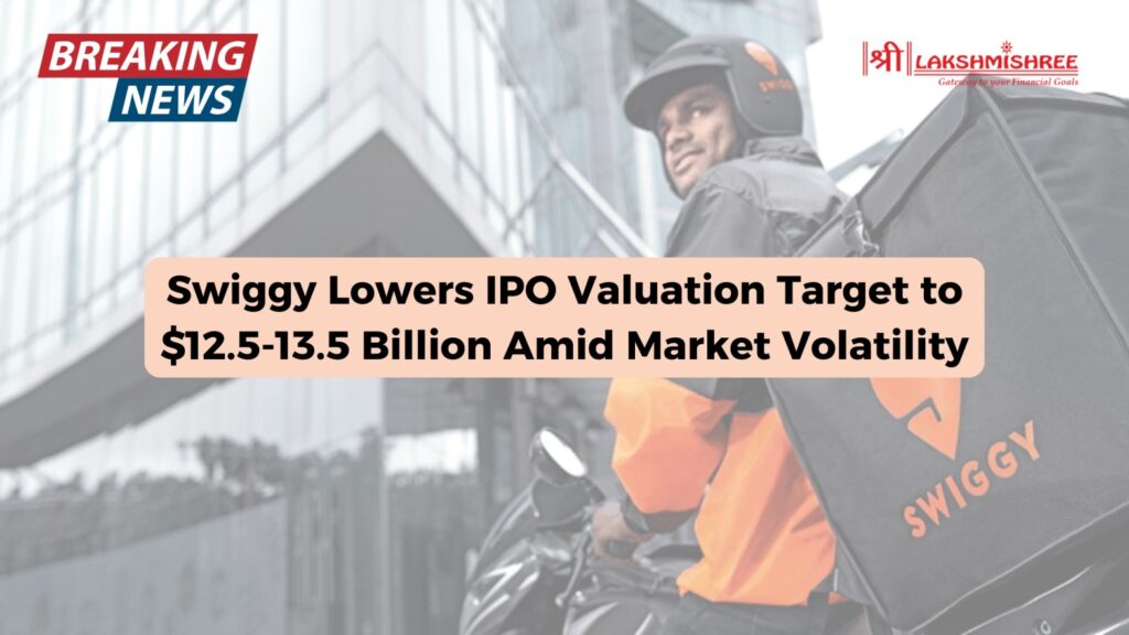 Swiggy Lowers IPO Valuation Target to $12.5-13.5 Billion Amid Market Volatility