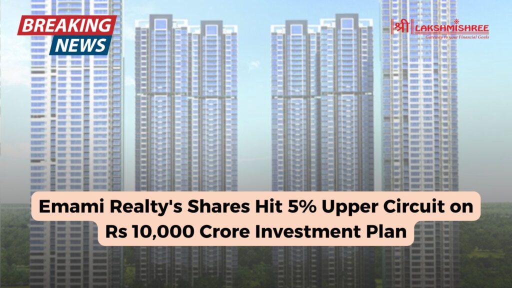 Emami Realty's Shares Hit 5% Upper Circuit on Rs 10,000 Crore Investment Plan