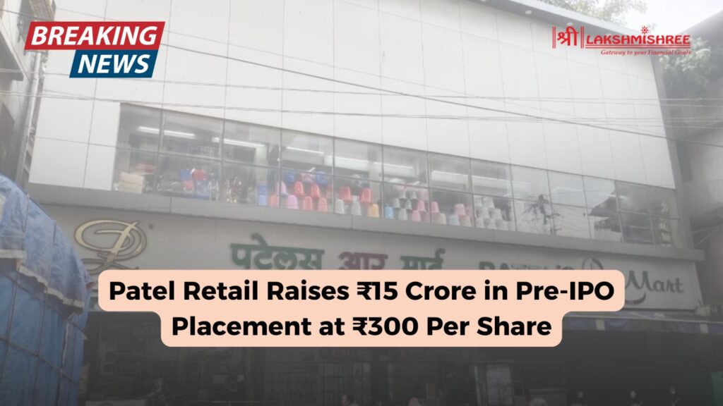 Patel Retail Raises ₹15 Crore in Pre-IPO Placement at ₹300 Per Share