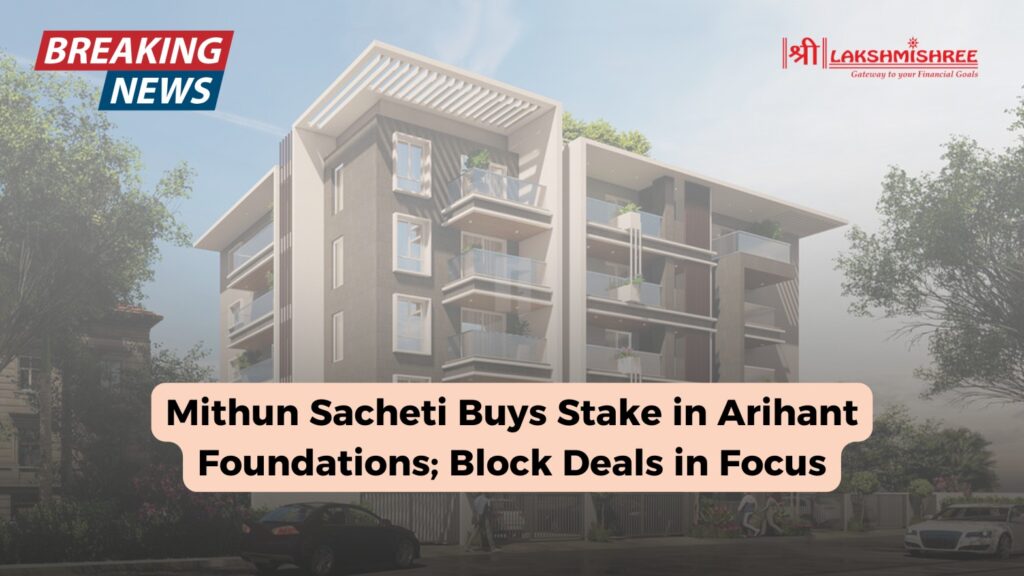 Mithun Sacheti Buys Stake in Arihant Foundations; Block Deals in Focus