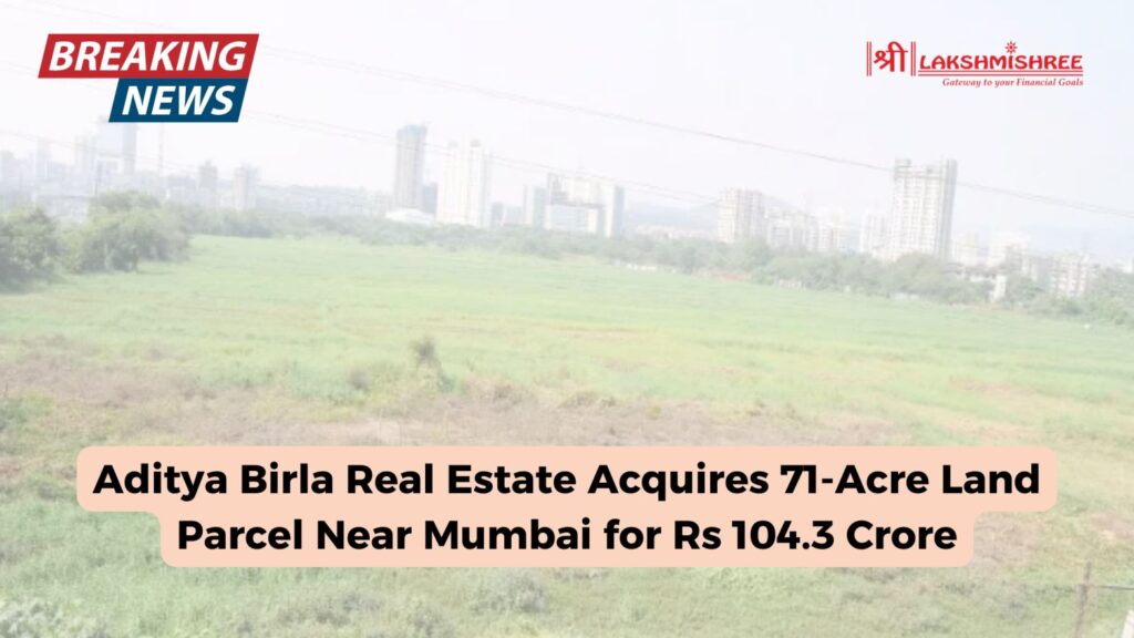 Aditya Birla Real Estate Acquires 71-Acre Land Parcel Near Mumbai for Rs 104.3 Crore