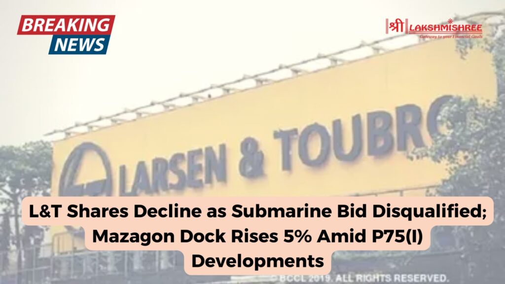 L&T Shares Decline as Submarine Bid Disqualified; Mazagon Dock Rises 5% Amid P75(I) Developments