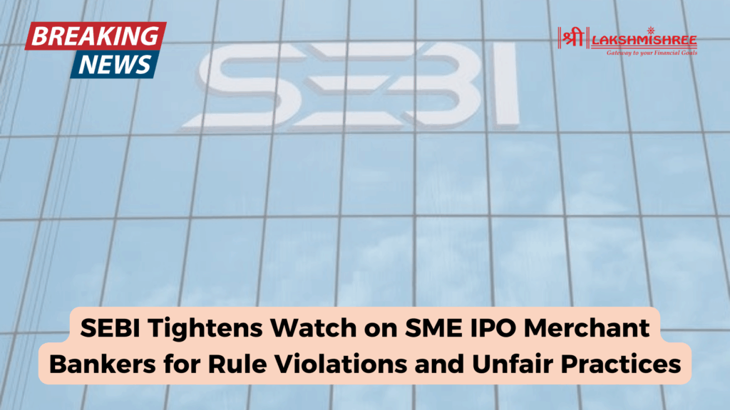 SEBI Tightens Watch on SME IPO Merchant Bankers for Rule Violations and Unfair Practices